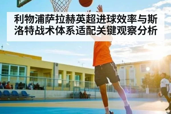 利物浦萨拉赫英超进球效率与斯洛特战术体系适配关键观察分析 - Jingjibao