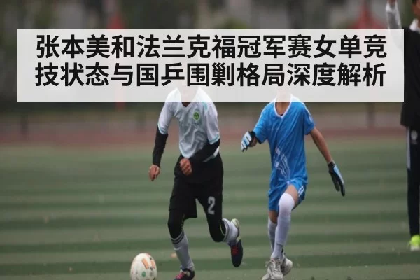 张本美和法兰克福冠军赛女单竞技状态与国乒围剿格局深度解析 - Jingjibao